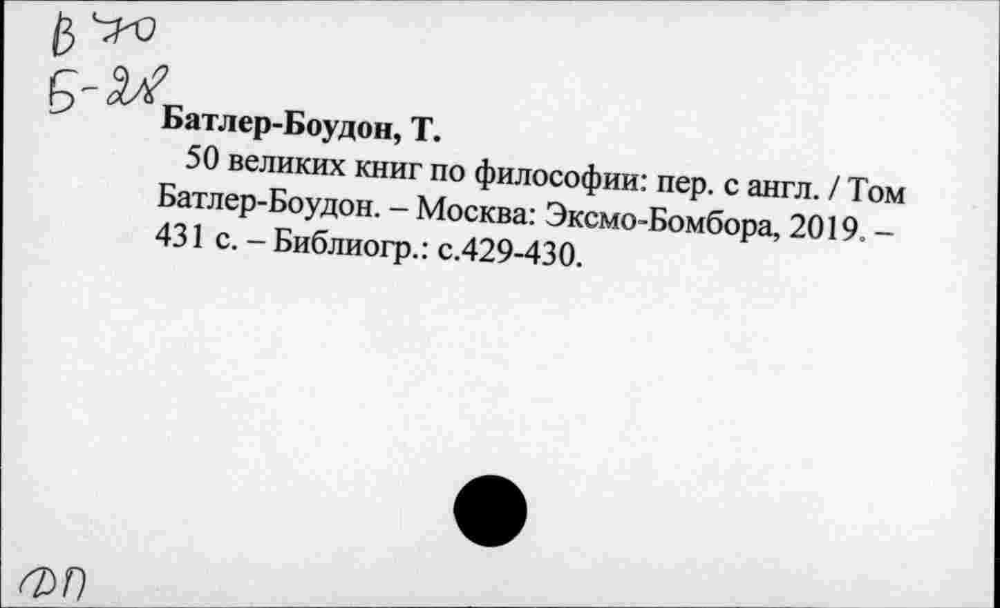 ﻿Батлер-Боудон, Т.
50 великих книг по философии: пер. с англ. / Том Батлер-Боудон. - Москва: Эксмо-Бомбора, 2019. -431 с. - Библиогр.: с.429-430.